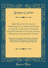 Bref Récit Et Succincte Narration de la Navigation Faite En 1535 Et 1536 Par Le Capitaine Jacques Cartier Aux Iles de Canada, Hochelaga, ... de 1545, Avec Les Variantes Des Manuscri