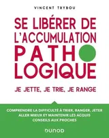 Se libérer de l'accumulation pathologique. Je jette, je trie, je range - Comprendre la difficulté à trier, ranger, jeter, aller mieux et maintenir les acquis, conseils aux proches